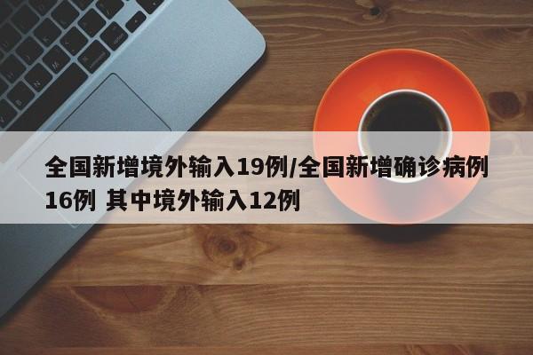 全国新增境外输入19例/全国新增确诊病例16例 其中境外输入12例