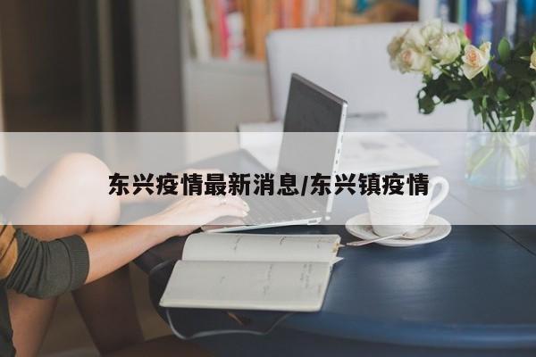 东兴疫情最新消息/东兴镇疫情