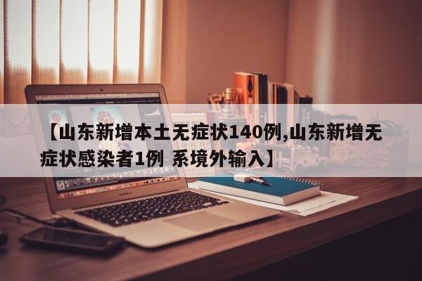 【山东新增本土无症状140例,山东新增无症状感染者1例 系境外输入】