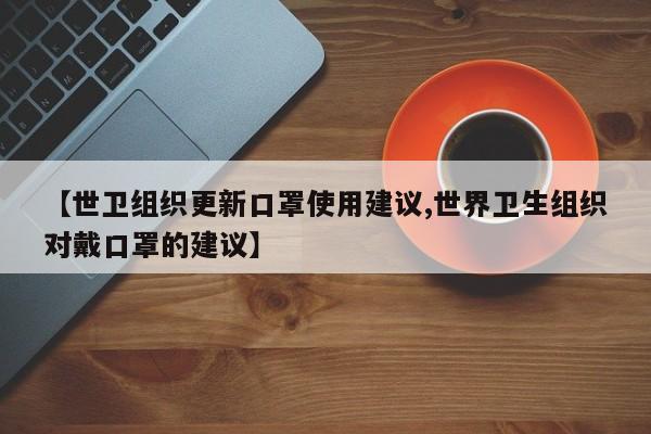 【世卫组织更新口罩使用建议,世界卫生组织对戴口罩的建议】