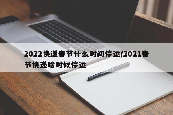 2022快递春节什么时间停运/2021春节快递啥时候停运