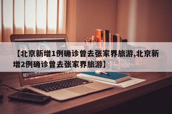 【北京新增1例确诊曾去张家界旅游,北京新增2例确诊曾去张家界旅游】