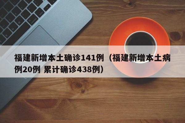 福建新增本土确诊141例（福建新增本土病例20例 累计确诊438例）