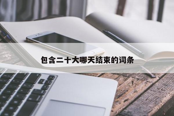 包含二十大哪天结束的词条