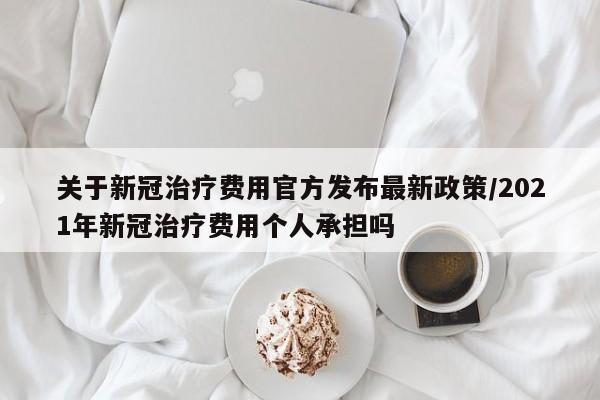 关于新冠治疗费用官方发布最新政策/2021年新冠治疗费用个人承担吗