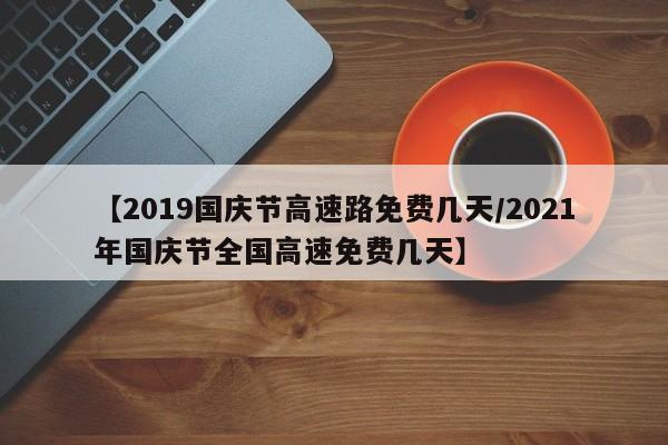 【2019国庆节高速路免费几天/2021年国庆节全国高速免费几天】