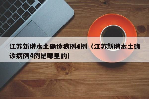 江苏新增本土确诊病例4例（江苏新增本土确诊病例4例是哪里的）