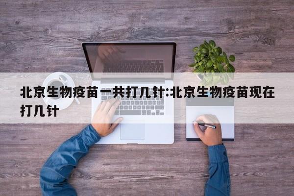 北京生物疫苗一共打几针:北京生物疫苗现在打几针