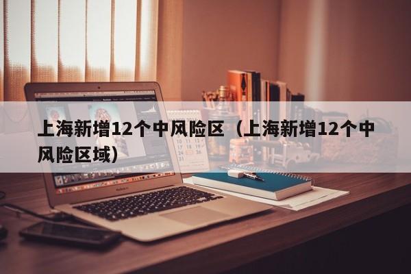 上海新增12个中风险区（上海新增12个中风险区域）