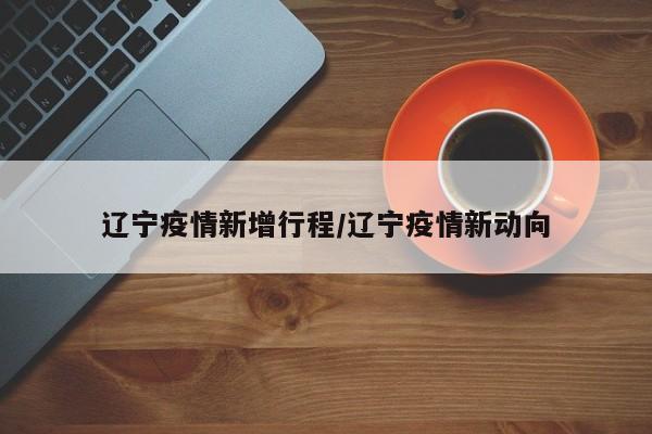 辽宁疫情新增行程/辽宁疫情新动向