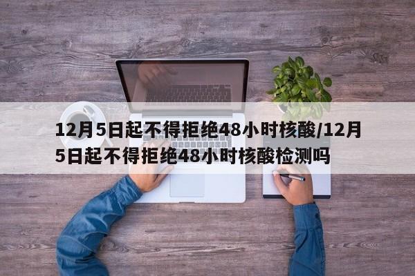 12月5日起不得拒绝48小时核酸/12月5日起不得拒绝48小时核酸检测吗