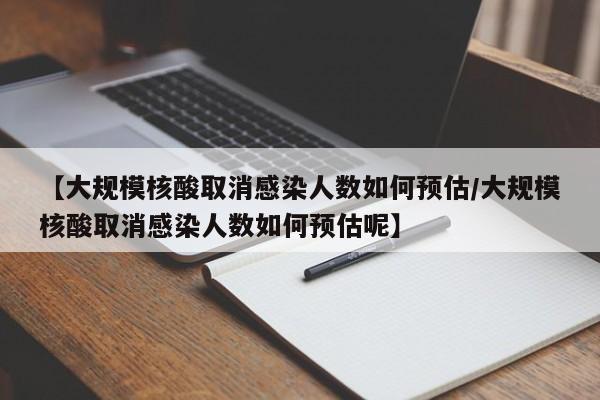 【大规模核酸取消感染人数如何预估/大规模核酸取消感染人数如何预估呢】