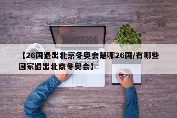【26国退出北京冬奥会是哪26国/有哪些国家退出北京冬奥会】