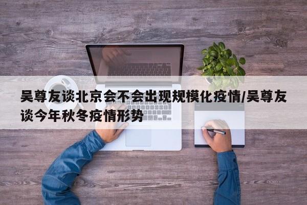 吴尊友谈北京会不会出现规模化疫情/吴尊友谈今年秋冬疫情形势
