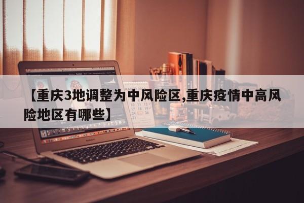 【重庆3地调整为中风险区,重庆疫情中高风险地区有哪些】