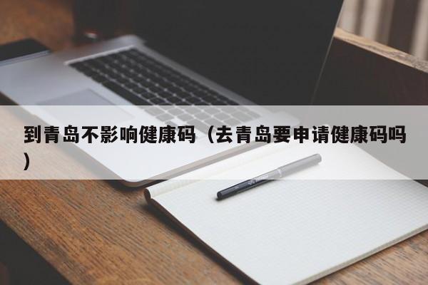 到青岛不影响健康码（去青岛要申请健康码吗）
