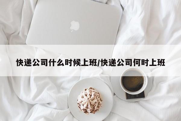 快递公司什么时候上班/快递公司何时上班