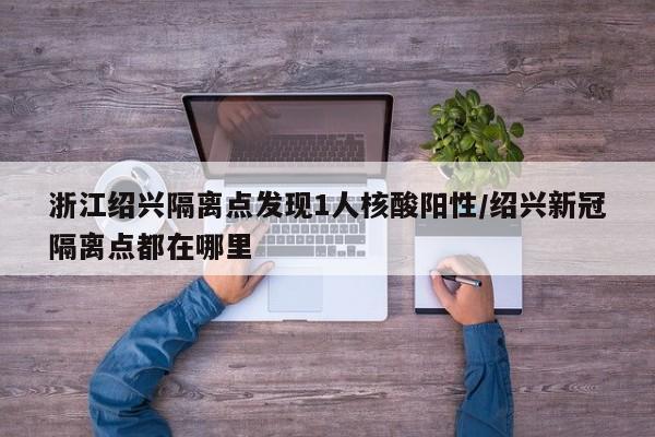 浙江绍兴隔离点发现1人核酸阳性/绍兴新冠隔离点都在哪里