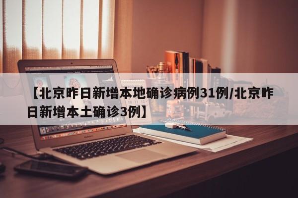 【北京昨日新增本地确诊病例31例/北京昨日新增本土确诊3例】