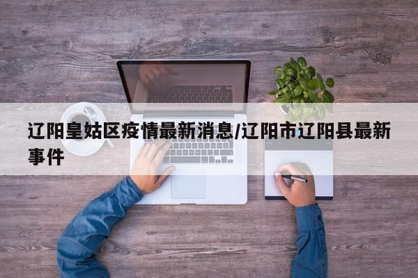 辽阳皇姑区疫情最新消息/辽阳市辽阳县最新事件
