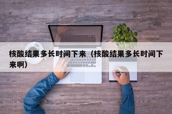 核酸结果多长时间下来（核酸结果多长时间下来啊）