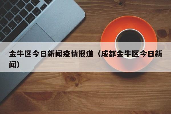 金牛区今日新闻疫情报道（成都金牛区今日新闻）