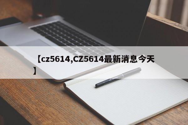 【cz5614,CZ5614最新消息今天】