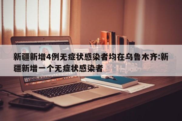 新疆新增4例无症状感染者均在乌鲁木齐:新疆新增一个无症状感染者