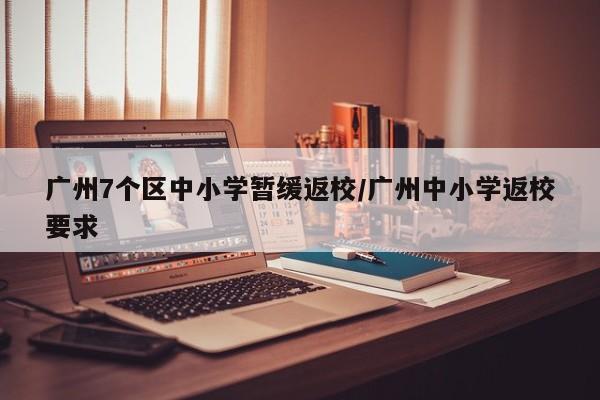 广州7个区中小学暂缓返校/广州中小学返校要求