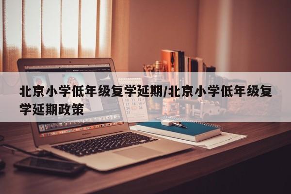 北京小学低年级复学延期/北京小学低年级复学延期政策