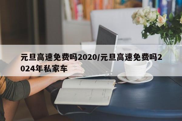 元旦高速免费吗2020/元旦高速免费吗2024年私家车