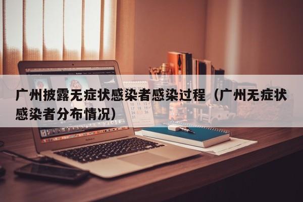 广州披露无症状感染者感染过程（广州无症状感染者分布情况）