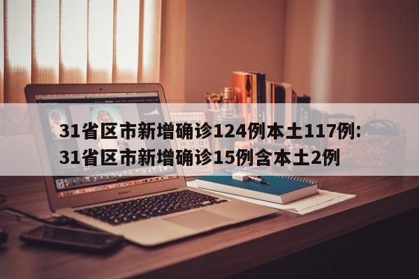 31省区市新增确诊124例本土117例:31省区市新增确诊15例含本土2例