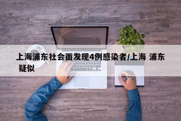 上海浦东社会面发现4例感染者/上海 浦东 疑似