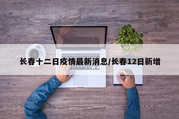 长春十二日疫情最新消息/长春12日新增