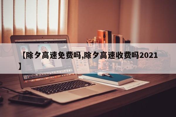 【除夕高速免费吗,除夕高速收费吗2021】