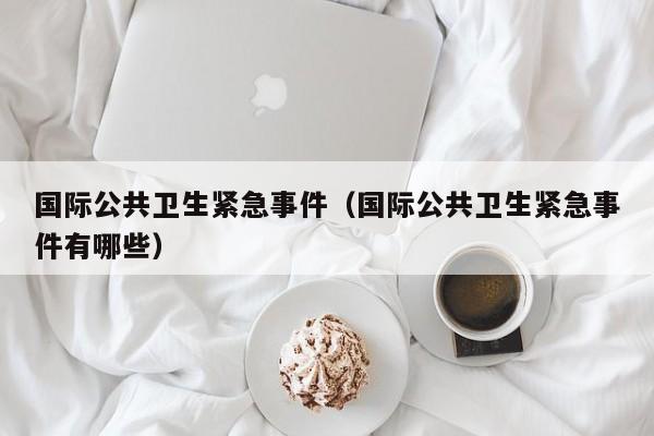 国际公共卫生紧急事件（国际公共卫生紧急事件有哪些）