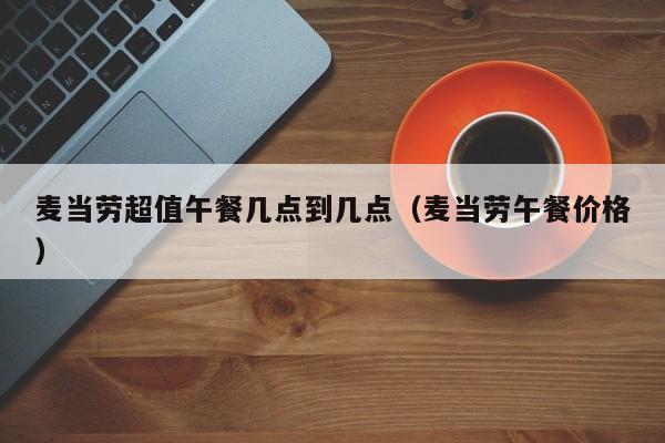 麦当劳超值午餐几点到几点（麦当劳午餐价格）