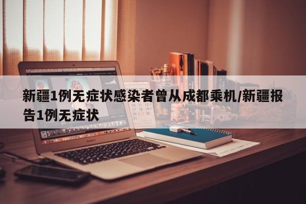 新疆1例无症状感染者曾从成都乘机/新疆报告1例无症状