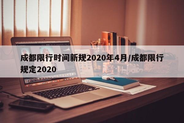 成都限行时间新规2020年4月/成都限行规定2020
