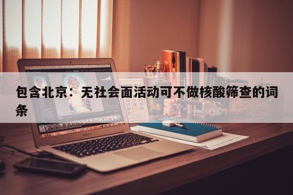 包含北京：无社会面活动可不做核酸筛查的词条