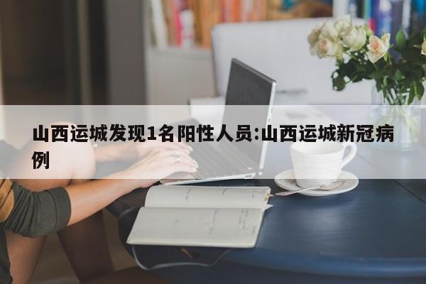 山西运城发现1名阳性人员:山西运城新冠病例