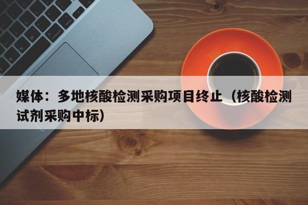 媒体：多地核酸检测采购项目终止（核酸检测试剂采购中标）