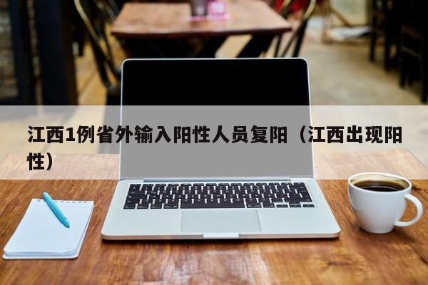 江西1例省外输入阳性人员复阳（江西出现阳性）