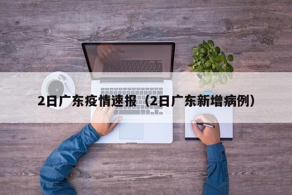 2日广东疫情速报（2日广东新增病例）