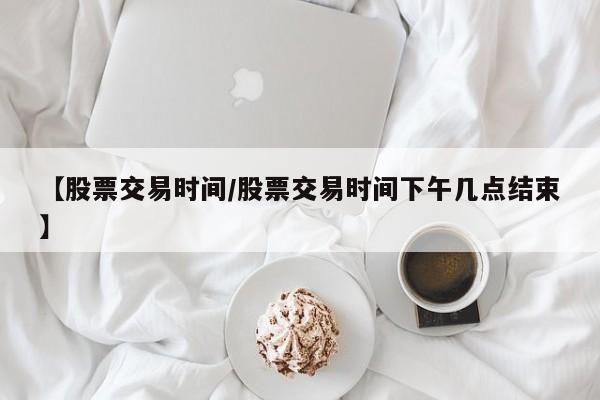 【股票交易时间/股票交易时间下午几点结束】