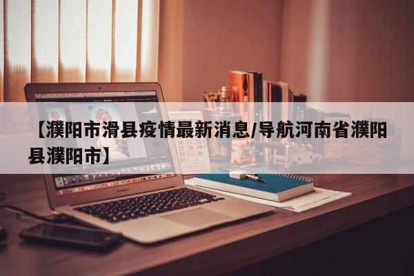 【濮阳市滑县疫情最新消息/导航河南省濮阳县濮阳市】