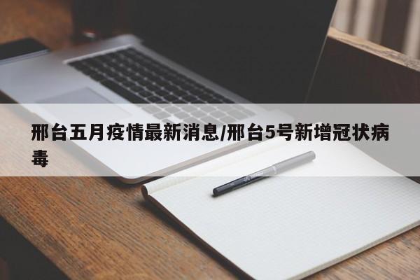 邢台五月疫情最新消息/邢台5号新增冠状病毒