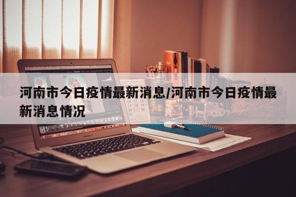 河南市今日疫情最新消息/河南市今日疫情最新消息情况