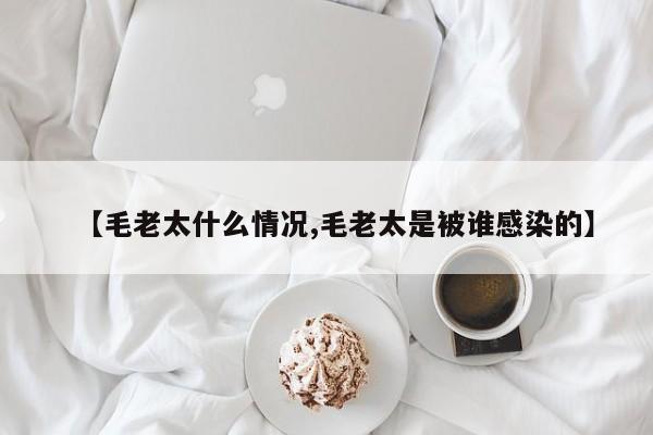 【毛老太什么情况,毛老太是被谁感染的】